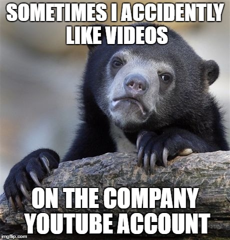 Confession Bear Meme | SOMETIMES I ACCIDENTLY LIKE VIDEOS; ON THE COMPANY YOUTUBE ACCOUNT | image tagged in memes,confession bear | made w/ Imgflip meme maker