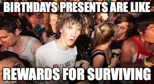 To live another year... | BIRTHDAYS PRESENTS ARE LIKE; REWARDS FOR SURVIVING | image tagged in memes,sudden clarity clarence,birthday,presents | made w/ Imgflip meme maker