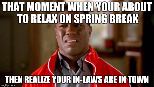 Kevin Hart | THAT MOMENT WHEN YOUR ABOUT TO RELAX ON SPRING BREAK; THEN REALIZE YOUR IN-LAWS ARE IN TOWN | image tagged in kevin hart | made w/ Imgflip meme maker