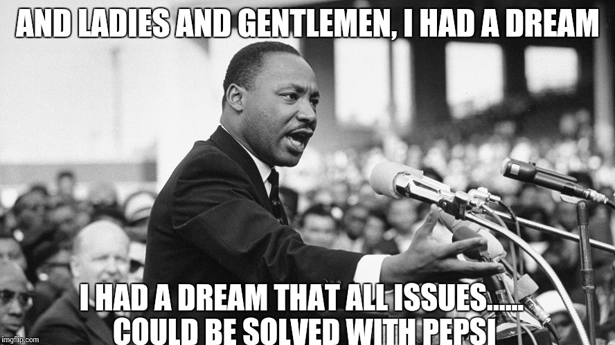 I Had a Dream | AND LADIES AND GENTLEMEN, I HAD A DREAM; I HAD A DREAM THAT ALL ISSUES...... COULD BE SOLVED WITH PEPSI | image tagged in memes | made w/ Imgflip meme maker