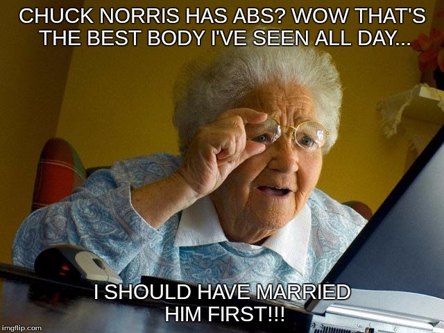 Grandma Finds The Internet | CHUCK NORRIS HAS ABS? WOW THAT'S THE BEST BODY I'VE SEEN ALL DAY... I SHOULD HAVE MARRIED HIM FIRST!!! | image tagged in memes,grandma finds the internet | made w/ Imgflip meme maker