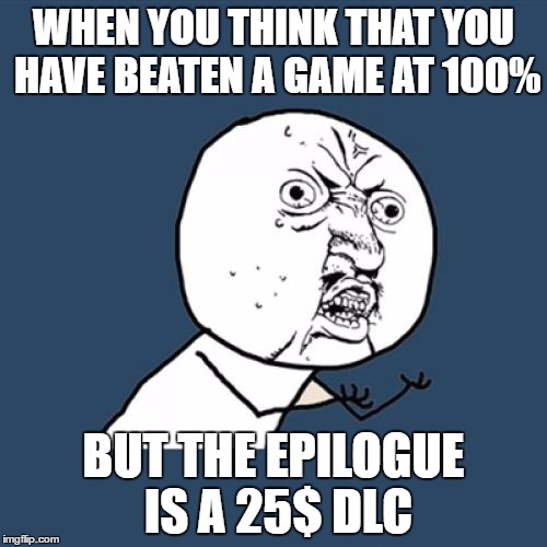 Y U No | WHEN YOU THINK THAT YOU HAVE BEATEN A GAME AT 100%; BUT THE EPILOGUE IS A 25$ DLC | image tagged in memes,y u no | made w/ Imgflip meme maker