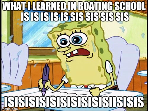What I learned in boating school is | WHAT I LEARNED IN BOATING SCHOOL IS IS IS IS IS SIS SIS SIS SIS; ISISISISISISISISISISIISISIS | image tagged in what i learned in boating school is | made w/ Imgflip meme maker