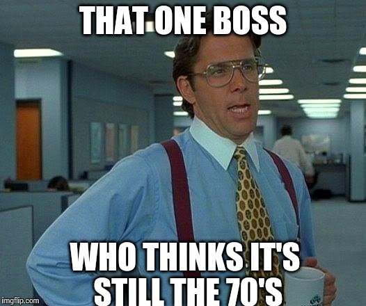 That Would Be Great | THAT ONE BOSS; WHO THINKS IT'S STILL THE 70'S | image tagged in memes,that would be great | made w/ Imgflip meme maker