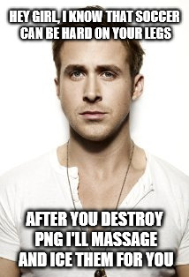 Ryan Gosling | HEY GIRL, I KNOW THAT SOCCER CAN BE HARD ON YOUR LEGS; AFTER YOU DESTROY PNG I'LL MASSAGE AND ICE THEM FOR YOU | image tagged in memes,ryan gosling | made w/ Imgflip meme maker