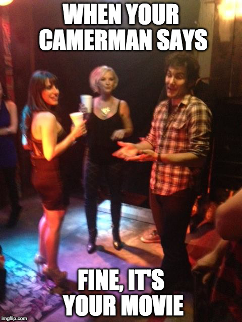 WHEN YOUR CAMERMAN SAYS; FINE, IT'S YOUR MOVIE | image tagged in movies,newfilm,show business,comedy | made w/ Imgflip meme maker