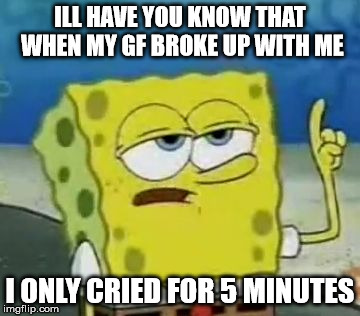 I'll Have You Know Spongebob | ILL HAVE YOU KNOW THAT WHEN MY GF BROKE UP WITH ME; I ONLY CRIED FOR 5 MINUTES | image tagged in memes,ill have you know spongebob | made w/ Imgflip meme maker