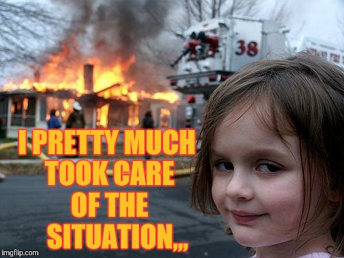 Disaster Girl Meme | I PRETTY MUCH TOOK CARE    OF THE       SITUATION,,, | image tagged in memes,disaster girl | made w/ Imgflip meme maker