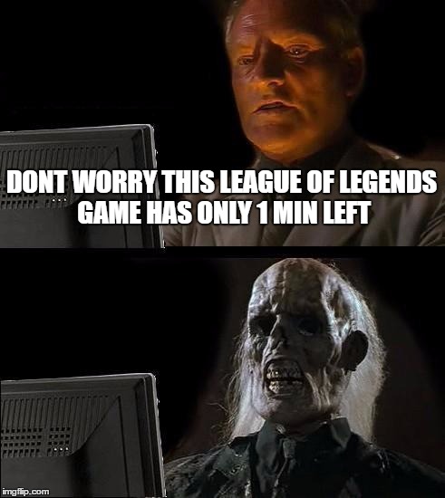 I'll Just Wait Here | DONT WORRY THIS LEAGUE OF LEGENDS GAME HAS ONLY 1 MIN LEFT | image tagged in memes,ill just wait here | made w/ Imgflip meme maker