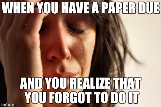 First World Problems Meme | WHEN YOU HAVE A PAPER DUE; AND YOU REALIZE THAT YOU FORGOT TO DO IT | image tagged in memes,first world problems | made w/ Imgflip meme maker