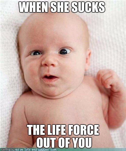 LIfe Force | WHEN SHE SUCKS; THE LIFE FORCE OUT OF YOU | image tagged in meme | made w/ Imgflip meme maker