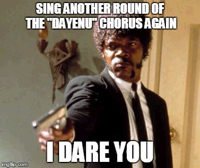 Say That Again I Dare You Meme | SING ANOTHER ROUND OF THE "DAYENU" CHORUS AGAIN; I DARE YOU | image tagged in memes,say that again i dare you | made w/ Imgflip meme maker