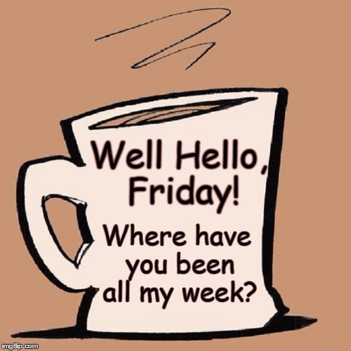 It's Been a Long, Long Time | Well Hello, Friday! Where have you been all my week? | image tagged in vince vance,hello friday,it's friday,is it friday yet,fridays matter,finding an old friend | made w/ Imgflip meme maker