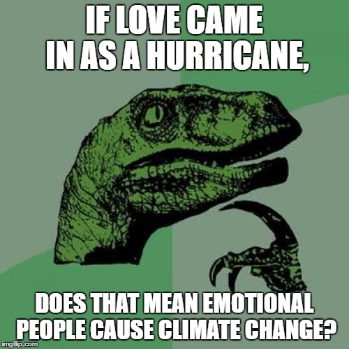 Philosoraptor | IF LOVE CAME IN AS A HURRICANE, DOES THAT MEAN EMOTIONAL PEOPLE CAUSE CLIMATE CHANGE? | image tagged in memes,philosoraptor | made w/ Imgflip meme maker