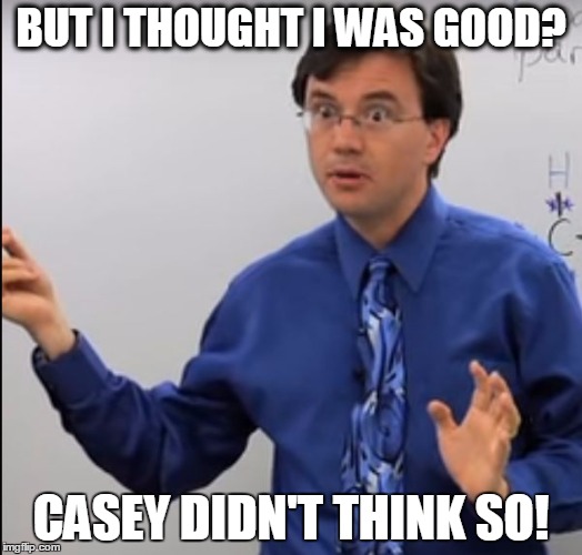 Confused Teacher | BUT I THOUGHT I WAS GOOD? CASEY DIDN'T THINK SO! | image tagged in confused teacher | made w/ Imgflip meme maker