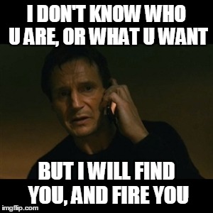 Liam Neeson Taken Meme | I DON'T KNOW WHO U ARE, OR WHAT U WANT; BUT I WILL FIND YOU, AND FIRE YOU | image tagged in memes,liam neeson taken | made w/ Imgflip meme maker