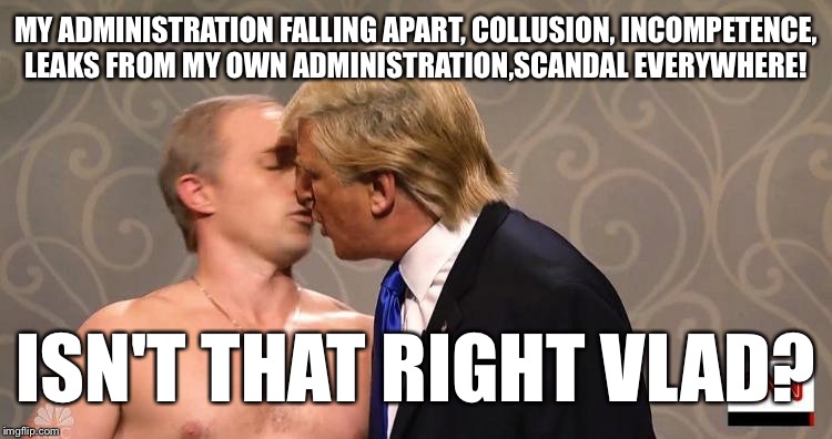 MY ADMINISTRATION FALLING APART, COLLUSION, INCOMPETENCE, LEAKS FROM MY OWN ADMINISTRATION,SCANDAL EVERYWHERE! ISN'T THAT RIGHT VLAD? | made w/ Imgflip meme maker