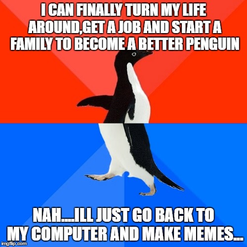 Socially Awesome Awkward Penguin | I CAN FINALLY TURN MY LIFE AROUND,GET A JOB AND START A FAMILY TO BECOME A BETTER PENGUIN; NAH....ILL JUST GO BACK TO MY COMPUTER AND MAKE MEMES... | image tagged in memes,socially awesome awkward penguin | made w/ Imgflip meme maker