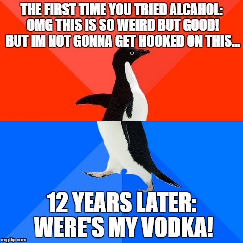 Socially Awesome Awkward Penguin Meme | THE FIRST TIME YOU TRIED ALCAHOL: OMG THIS IS SO WEIRD BUT GOOD! BUT IM NOT GONNA GET HOOKED ON THIS... 12 YEARS LATER: WERE'S MY VODKA! | image tagged in memes,socially awesome awkward penguin | made w/ Imgflip meme maker