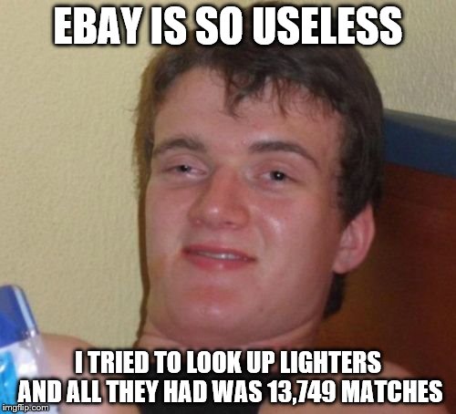 10 Guy | EBAY IS SO USELESS; I TRIED TO LOOK UP LIGHTERS AND ALL THEY HAD WAS 13,749 MATCHES | image tagged in memes,10 guy | made w/ Imgflip meme maker