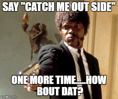 Say That Again I Dare You Meme | SAY "CATCH ME OUT SIDE"; ONE MORE TIME.....HOW BOUT DAT? | image tagged in memes,say that again i dare you | made w/ Imgflip meme maker