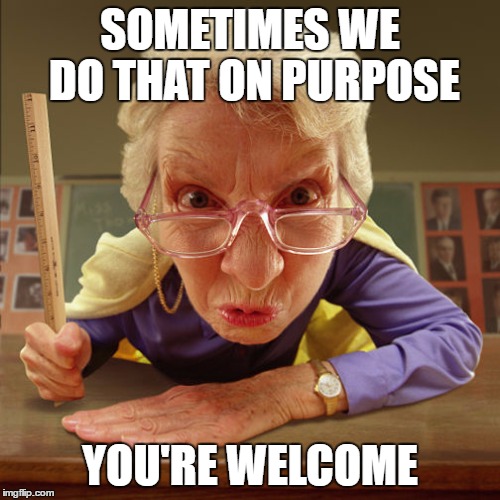 teacher old | SOMETIMES WE DO THAT ON PURPOSE YOU'RE WELCOME | image tagged in teacher old | made w/ Imgflip meme maker