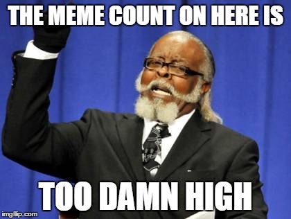 Too Damn High | THE MEME COUNT ON HERE IS; TOO DAMN HIGH | image tagged in memes,too damn high | made w/ Imgflip meme maker