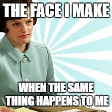 Peggy Olson Mad Men | THE FACE I MAKE WHEN THE SAME THING HAPPENS TO ME | image tagged in peggy olson mad men | made w/ Imgflip meme maker