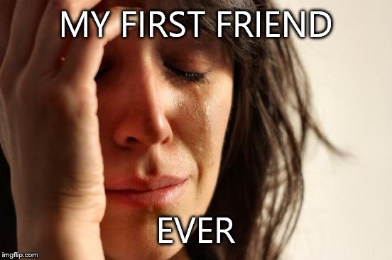 First World Problems Meme | MY FIRST FRIEND EVER | image tagged in memes,first world problems | made w/ Imgflip meme maker
