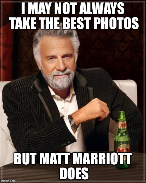 The Most Interesting Man In The World | I MAY NOT ALWAYS TAKE THE BEST PHOTOS; BUT MATT MARRIOTT DOES | image tagged in memes,the most interesting man in the world | made w/ Imgflip meme maker