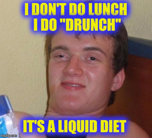 10 Guy Meme | I DON'T DO LUNCH I DO "DRUNCH"; IT'S A LIQUID DIET | image tagged in memes,10 guy | made w/ Imgflip meme maker