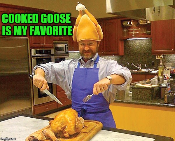 COOKED GOOSE IS MY FAVORITE | made w/ Imgflip meme maker