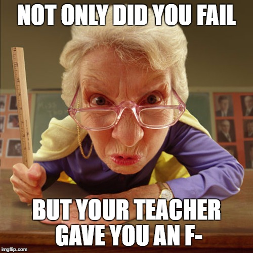 teacher old | NOT ONLY DID YOU FAIL BUT YOUR TEACHER GAVE YOU AN F- | image tagged in teacher old | made w/ Imgflip meme maker