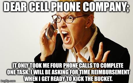 Angry phone call | DEAR CELL PHONE COMPANY;; IT ONLY TOOK ME FOUR PHONE CALLS TO COMPLETE ONE TASK. I WILL BE ASKING FOR TIME REIMBURSEMENT WHEN I GET READY TO KICK THE BUCKET. | image tagged in angry phone call | made w/ Imgflip meme maker