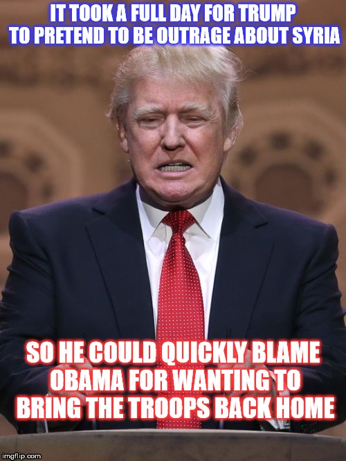 The Blame Game of a Soulless Pretender  | IT TOOK A FULL DAY FOR TRUMP TO PRETEND TO BE OUTRAGE ABOUT SYRIA; SO HE COULD QUICKLY BLAME OBAMA FOR WANTING TO BRING THE TROOPS BACK HOME | image tagged in donald trump | made w/ Imgflip meme maker