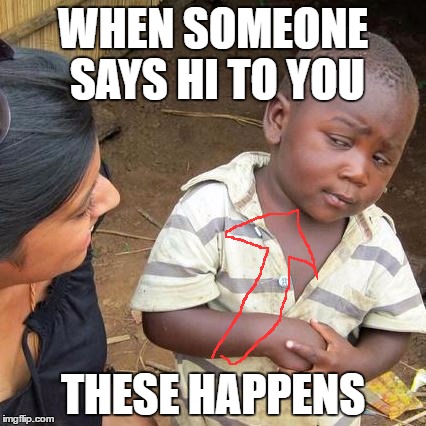 Third World Skeptical Kid Meme | WHEN SOMEONE SAYS HI TO YOU; THESE HAPPENS | image tagged in memes,third world skeptical kid | made w/ Imgflip meme maker