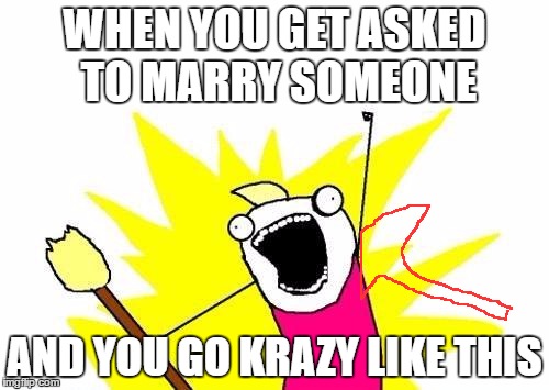 X All The Y Meme | WHEN YOU GET ASKED TO MARRY SOMEONE; AND YOU GO KRAZY LIKE THIS | image tagged in memes,x all the y | made w/ Imgflip meme maker