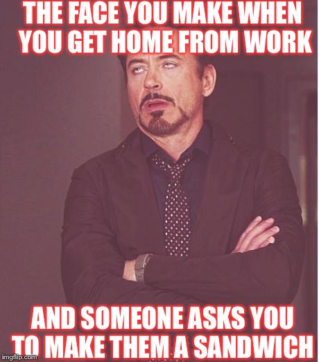 Face You Make Robert Downey Jr Meme | THE FACE YOU MAKE WHEN YOU GET HOME FROM WORK; AND SOMEONE ASKS YOU TO MAKE THEM A SANDWICH | image tagged in memes,face you make robert downey jr | made w/ Imgflip meme maker