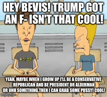 HEY BEVIS! TRUMP GOT AN F- ISN'T THAT COOL! YEAH, MAYBE WHEN I GROW UP I'LL BE A CONSERVATIVE REPUBLICAN AND BE PRESIDENT OR ALDERMAN OR UHH | made w/ Imgflip meme maker