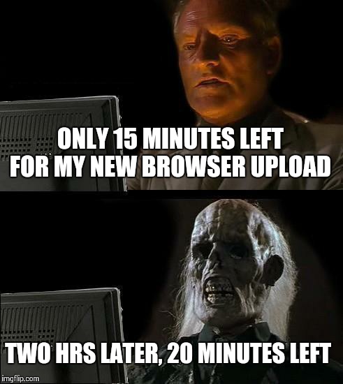 Computers are worse at giving an eta then drug dealers  | ONLY 15 MINUTES LEFT FOR MY NEW BROWSER UPLOAD; TWO HRS LATER, 20 MINUTES LEFT | image tagged in memes,ill just wait here | made w/ Imgflip meme maker