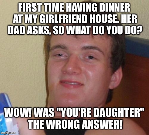 It's all in how you say it | FIRST TIME HAVING DINNER AT MY GIRLFRIEND HOUSE. HER DAD ASKS, SO WHAT DO YOU DO? WOW! WAS "YOU'RE DAUGHTER" THE WRONG ANSWER! | image tagged in memes,10 guy,funny | made w/ Imgflip meme maker