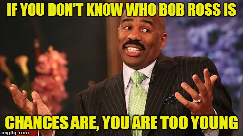 Steve Harvey Meme | IF YOU DON'T KNOW WHO BOB ROSS IS CHANCES ARE, YOU ARE TOO YOUNG | image tagged in memes,steve harvey | made w/ Imgflip meme maker