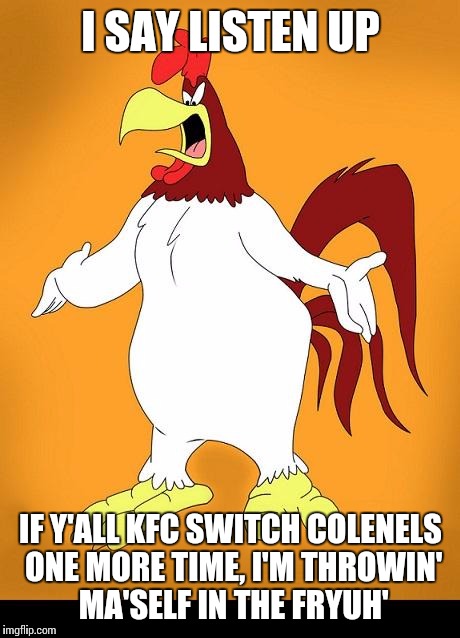 Foghorn leghorn |  I SAY LISTEN UP; IF Y'ALL KFC SWITCH COLENELS ONE MORE TIME, I'M THROWIN' MA'SELF IN THE FRYUH' | image tagged in foghorn leghorn | made w/ Imgflip meme maker