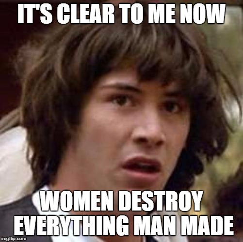 Conspiracy Keanu Meme | IT'S CLEAR TO ME NOW WOMEN DESTROY EVERYTHING MAN MADE | image tagged in memes,conspiracy keanu | made w/ Imgflip meme maker