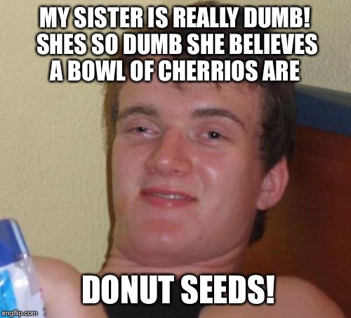Time to plant the donuts  | MY SISTER IS REALLY DUMB! SHES SO DUMB SHE BELIEVES A BOWL OF CHERRIOS ARE; DONUT SEEDS! | image tagged in memes,10 guy,funny | made w/ Imgflip meme maker