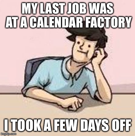 Boardroom Slacker | MY LAST JOB WAS AT A CALENDAR FACTORY I TOOK A FEW DAYS OFF | image tagged in boardroom slacker | made w/ Imgflip meme maker