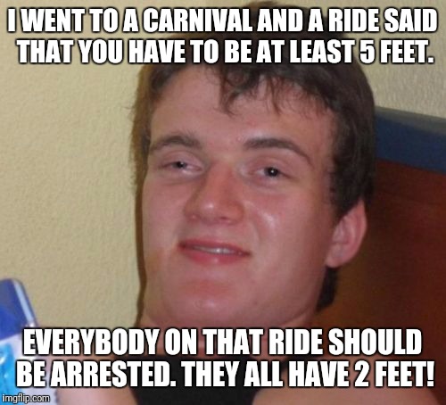 10 Guy Meme | I WENT TO A CARNIVAL AND A RIDE SAID THAT YOU HAVE TO BE AT LEAST 5 FEET. EVERYBODY ON THAT RIDE SHOULD BE ARRESTED. THEY ALL HAVE 2 FEET! | image tagged in memes,10 guy | made w/ Imgflip meme maker
