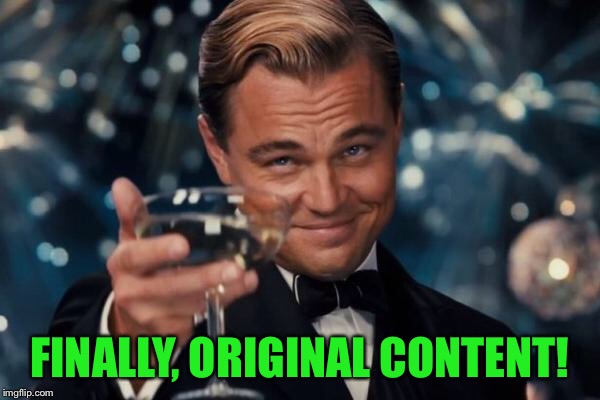 Leonardo Dicaprio Cheers Meme | FINALLY, ORIGINAL CONTENT! | image tagged in memes,leonardo dicaprio cheers | made w/ Imgflip meme maker