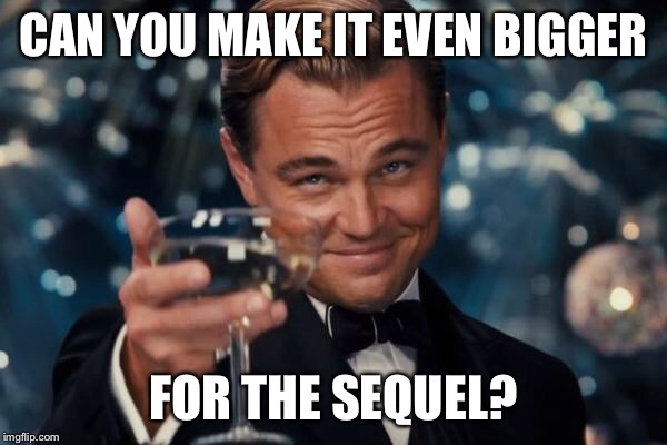 Leonardo Dicaprio Cheers Meme | CAN YOU MAKE IT EVEN BIGGER FOR THE SEQUEL? | image tagged in memes,leonardo dicaprio cheers | made w/ Imgflip meme maker