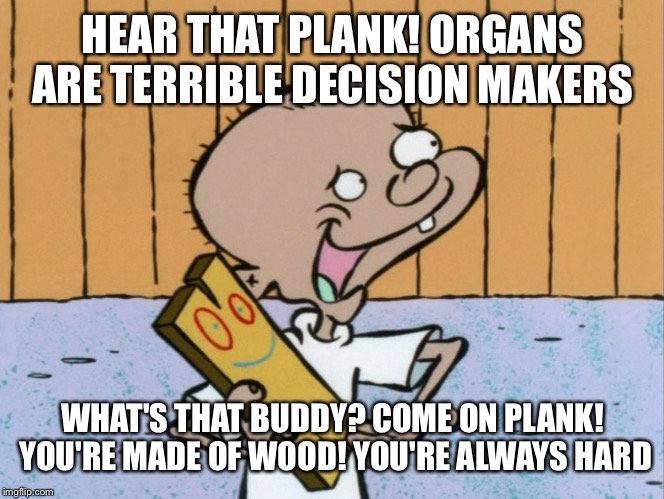 HEAR THAT PLANK! ORGANS ARE TERRIBLE DECISION MAKERS WHAT'S THAT BUDDY? COME ON PLANK! YOU'RE MADE OF WOOD! YOU'RE ALWAYS HARD | made w/ Imgflip meme maker